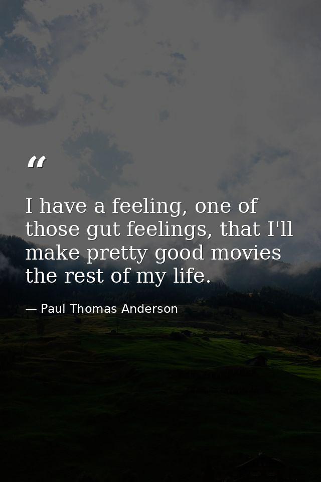 I have a feeling, one of those gut feelings, that I'll make pretty good movies the rest of my life. — Paul Thomas Anderson