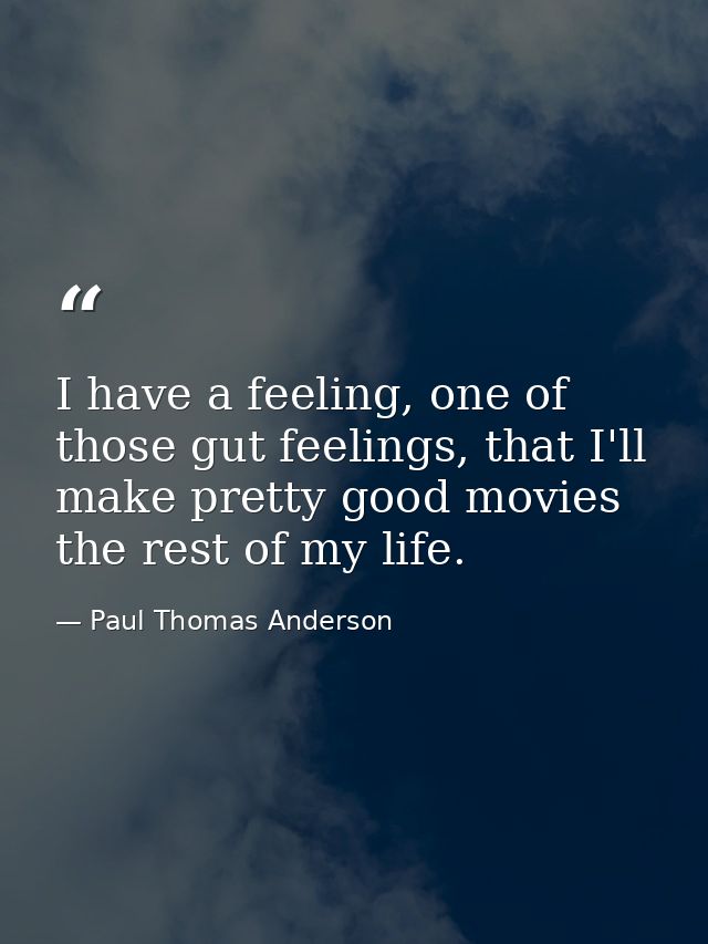 I have a feeling, one of those gut feelings, that I'll make pretty good movies the rest of my life. — Paul Thomas Anderson