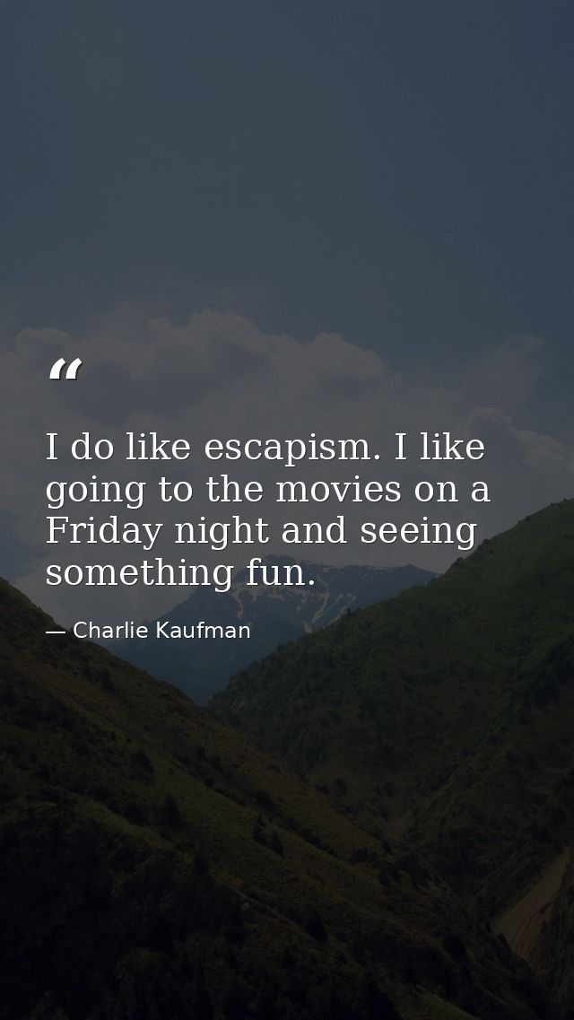 I do like escapism. I like going to the movies on a Friday night and seeing something fun. — Charlie Kaufman