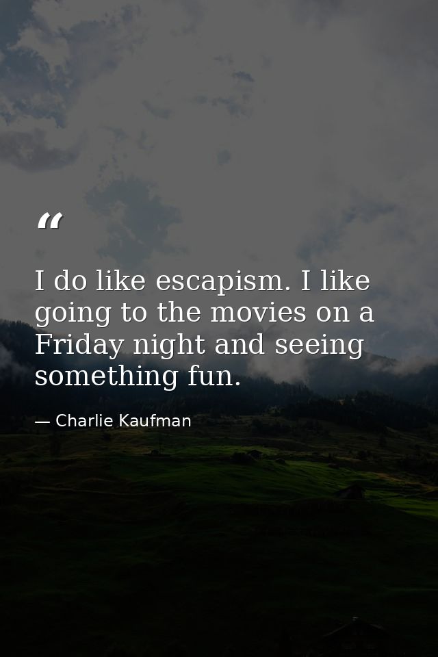I do like escapism. I like going to the movies on a Friday night and seeing something fun. — Charlie Kaufman