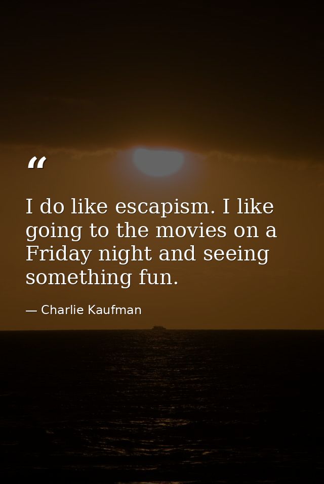 I do like escapism. I like going to the movies on a Friday night and seeing something fun. — Charlie Kaufman