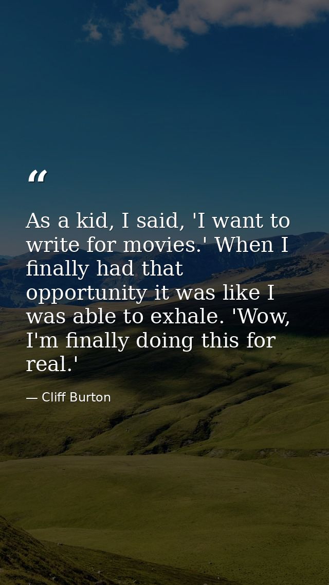 As a kid, I said, 'I want to write for movies.' When I finally had that opportunity it was like I was able to exhale. 'W — Cliff Burton