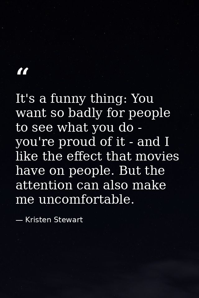 It's a funny thing: You want so badly for people to see what you do - you're proud of it - and I like the effect that mo — Kristen Stewart