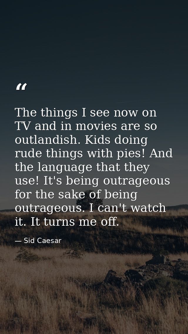 The things I see now on TV and in movies are so outlandish. Kids doing rude things with pies! And the language that they — Sid Caesar