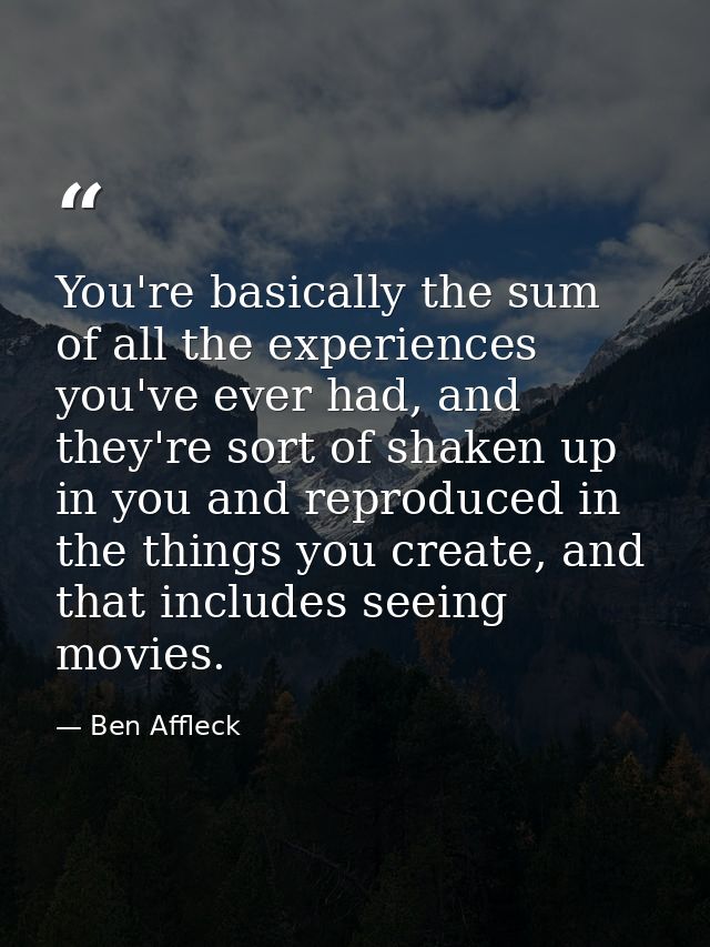 You're basically the sum of all the experiences you've ever had, and they're sort of shaken up in you and reproduced in  — Ben Affleck