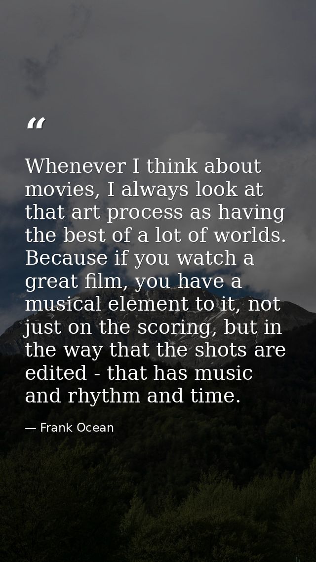 Whenever I think about movies, I always look at that art process as having the best of a lot of worlds. Because if you w — Frank Ocean