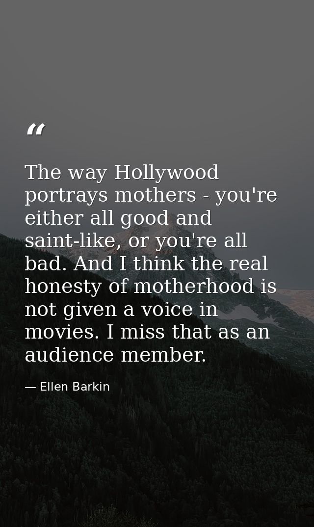 The way Hollywood portrays mothers - you're either all good and saint-like, or you're all bad. And I think the real hone — Ellen Barkin