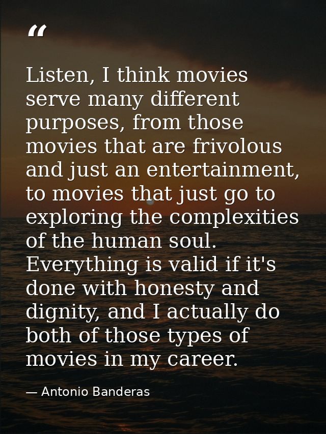 Listen, I think movies serve many different purposes, from those movies that are frivolous and just an entertainment, to — Antonio Banderas