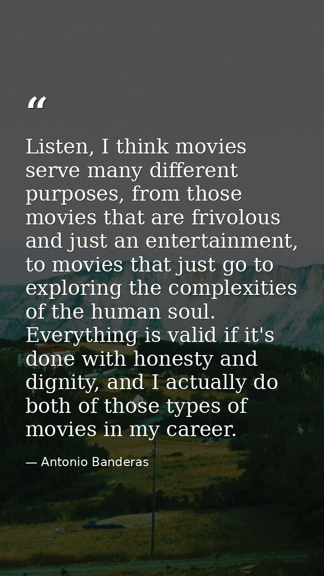 Listen, I think movies serve many different purposes, from those movies that are frivolous and just an entertainment, to — Antonio Banderas