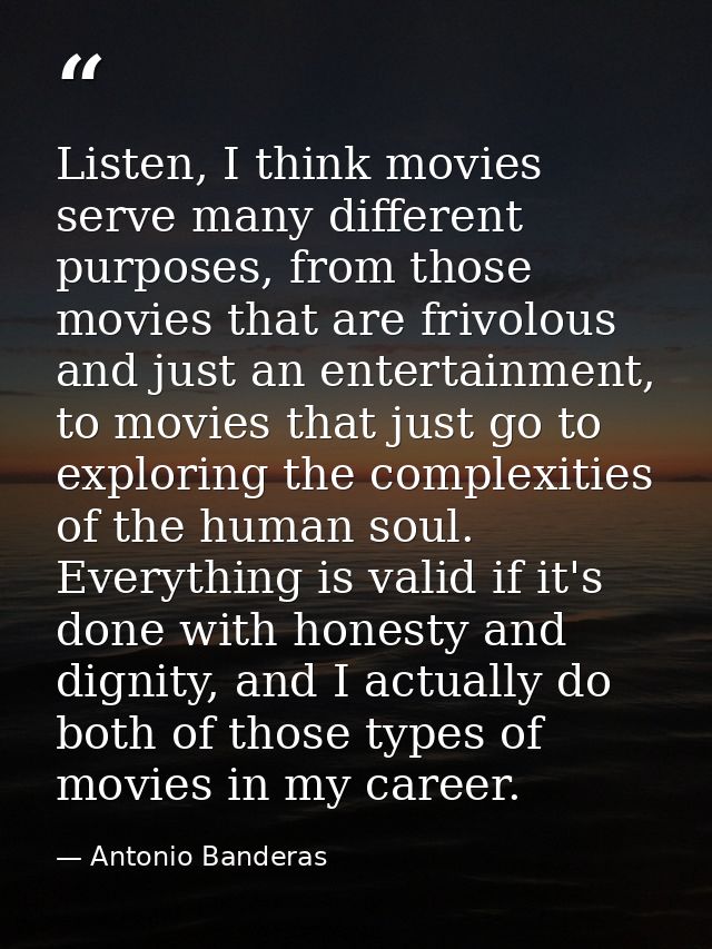 Listen, I think movies serve many different purposes, from those movies that are frivolous and just an entertainment, to — Antonio Banderas
