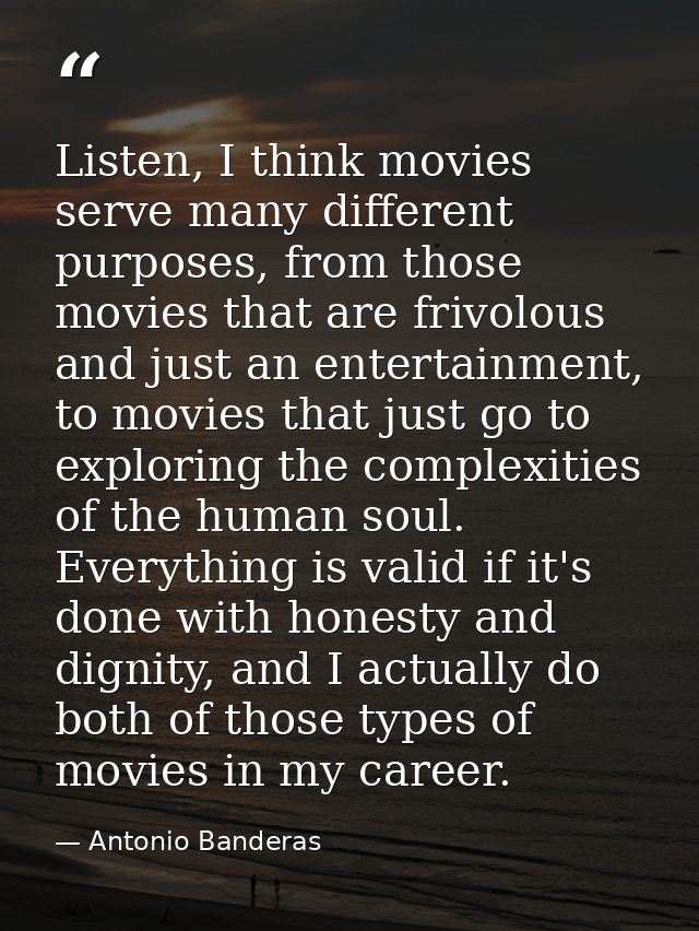 Listen, I think movies serve many different purposes, from those movies that are frivolous and just an entertainment, to — Antonio Banderas