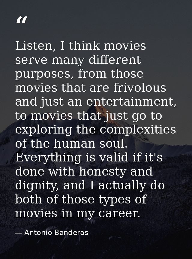 Listen, I think movies serve many different purposes, from those movies that are frivolous and just an entertainment, to — Antonio Banderas