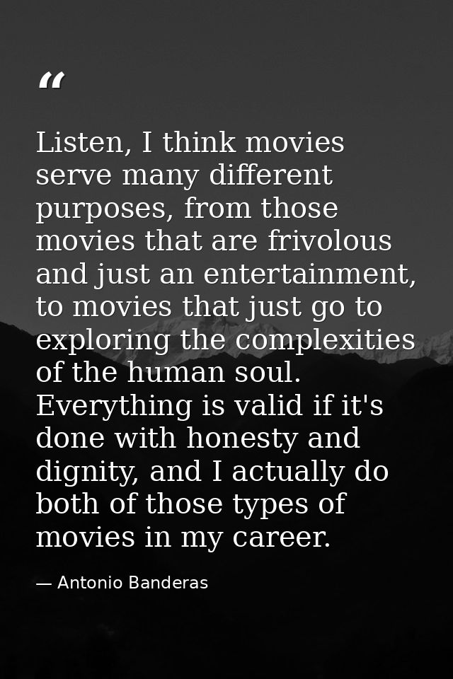 Listen, I think movies serve many different purposes, from those movies that are frivolous and just an entertainment, to — Antonio Banderas