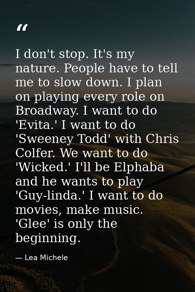 I don't stop. It's my nature. People have to tell me to slow down. I plan on playing every role on Broadway. I want to d — Lea Michele