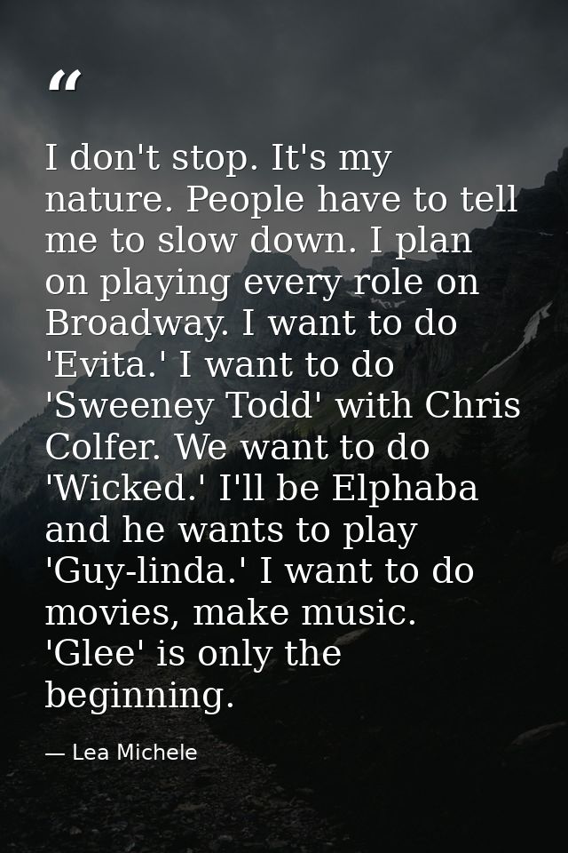 I don't stop. It's my nature. People have to tell me to slow down. I plan on playing every role on Broadway. I want to d — Lea Michele
