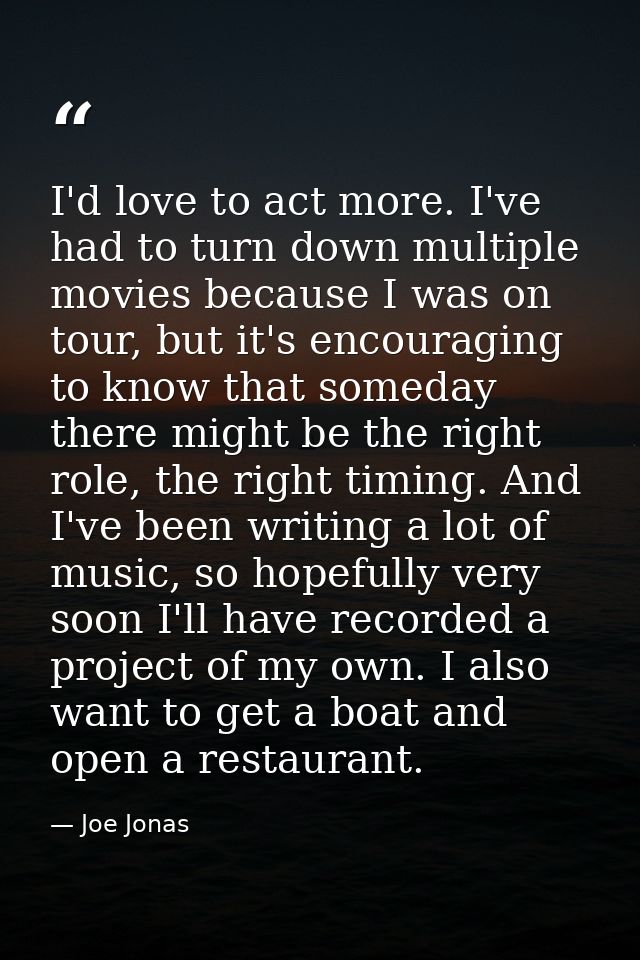 I'd love to act more. I've had to turn down multiple movies because I was on tour, but it's encouraging to know that som — Joe Jonas