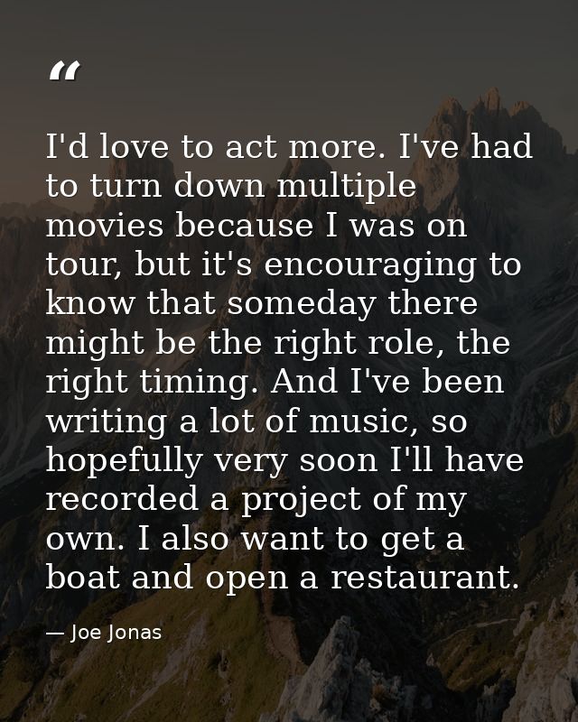 I'd love to act more. I've had to turn down multiple movies because I was on tour, but it's encouraging to know that som — Joe Jonas