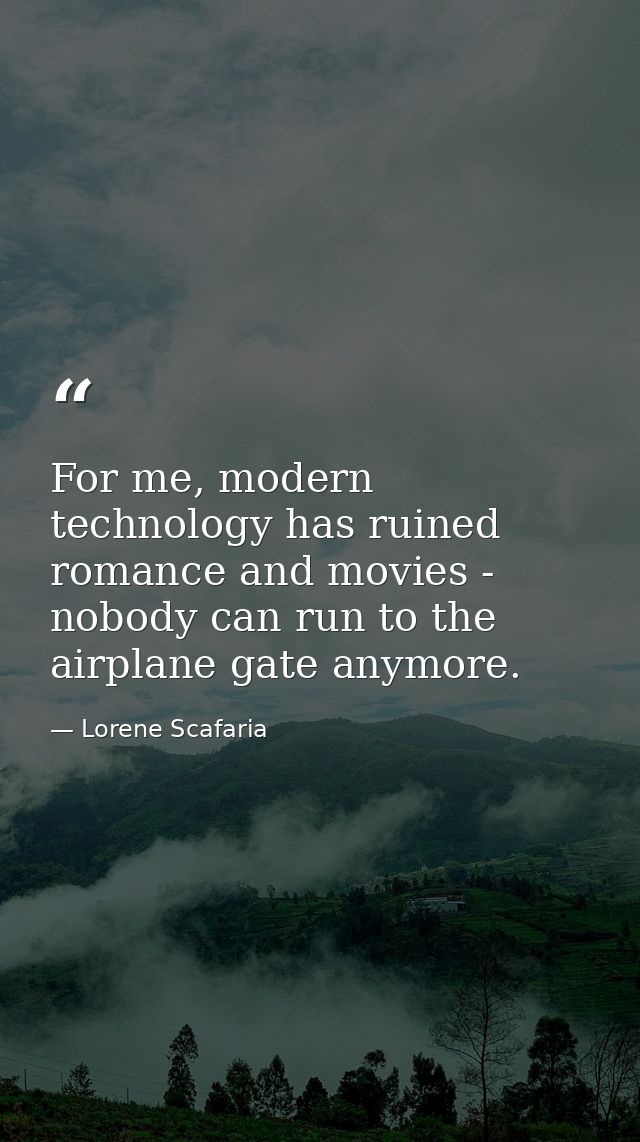 For me, modern technology has ruined romance and movies - nobody can run to the airplane gate anymore. — Lorene Scafaria