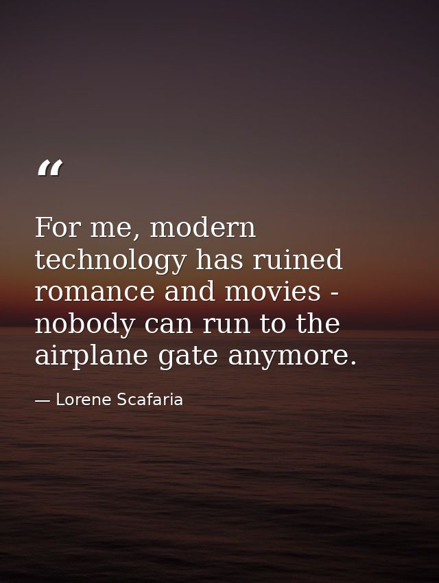 For me, modern technology has ruined romance and movies - nobody can run to the airplane gate anymore. — Lorene Scafaria