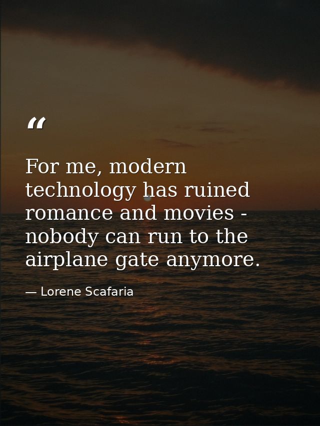 For me, modern technology has ruined romance and movies - nobody can run to the airplane gate anymore. — Lorene Scafaria