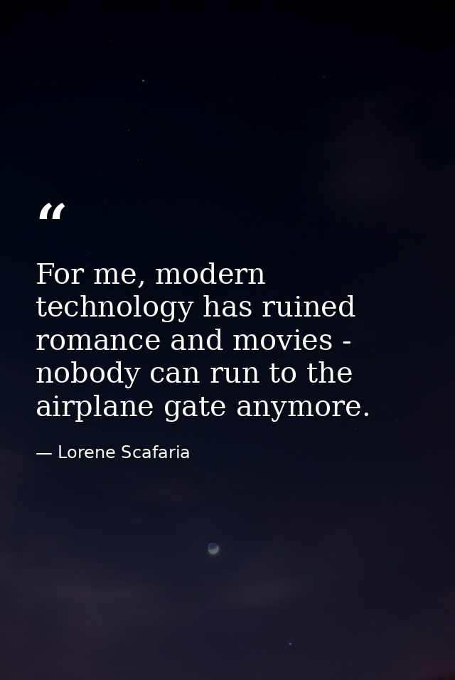 For me, modern technology has ruined romance and movies - nobody can run to the airplane gate anymore. — Lorene Scafaria