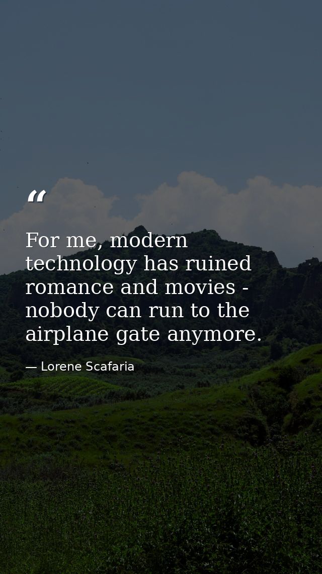 For me, modern technology has ruined romance and movies - nobody can run to the airplane gate anymore. — Lorene Scafaria