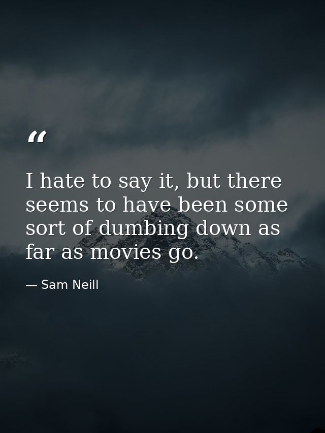 I hate to say it, but there seems to have been some sort of dumbing down as far as movies go. — Sam Neill