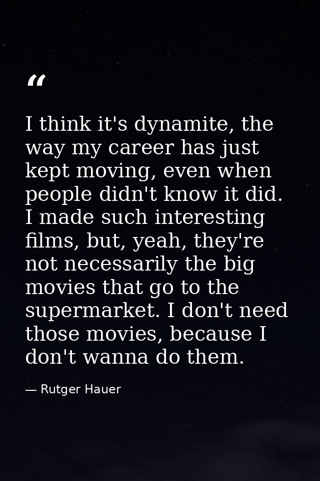 I think it's dynamite, the way my career has just kept moving, even when people didn't know it did. I made such interest — Rutger Hauer