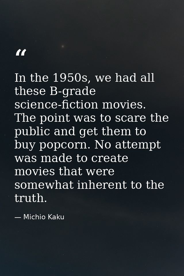 In the 1950s, we had all these B-grade science-fiction movies. The point was to scare the public and get them to buy pop — Michio Kaku