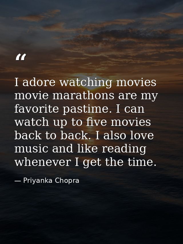 I adore watching movies movie marathons are my favorite pastime. I can watch up to five movies back to back. I also love — Priyanka Chopra