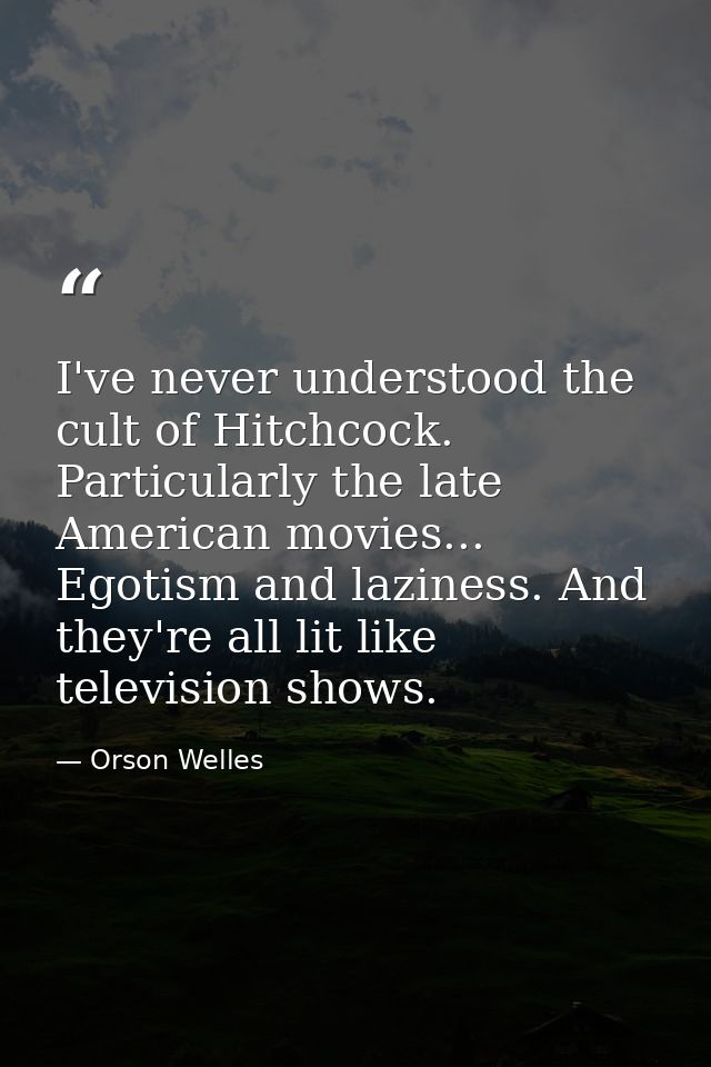 I've never understood the cult of Hitchcock. Particularly the late American movies... Egotism and laziness. And they're  — Orson Welles