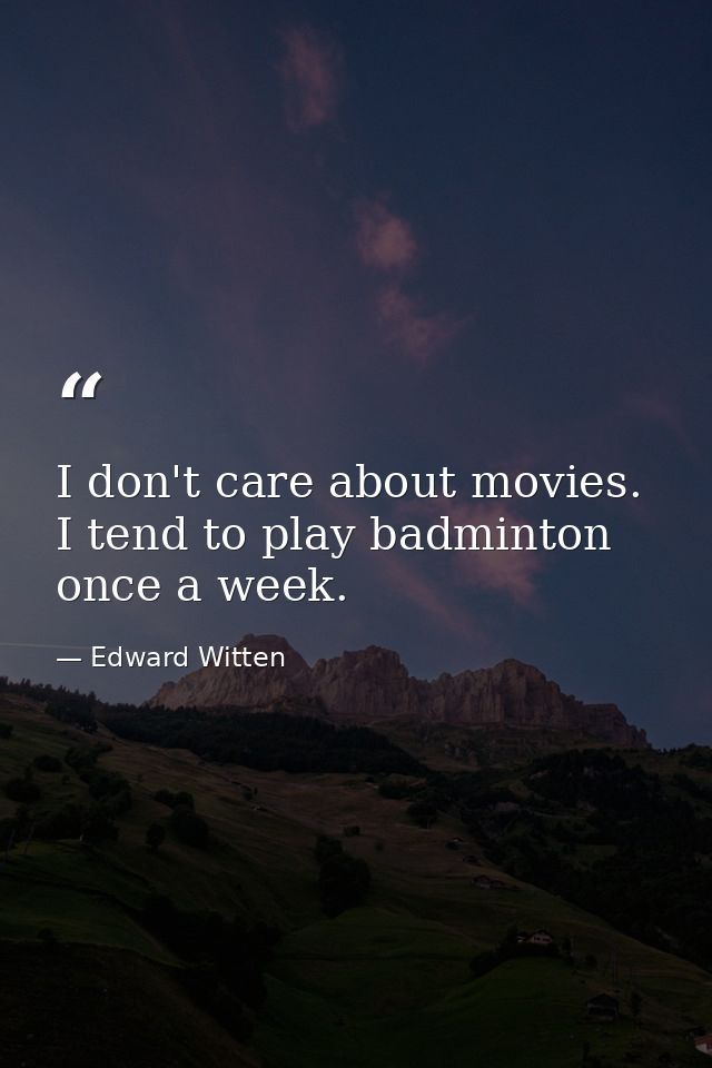 I don't care about movies. I tend to play badminton once a week. — Edward Witten