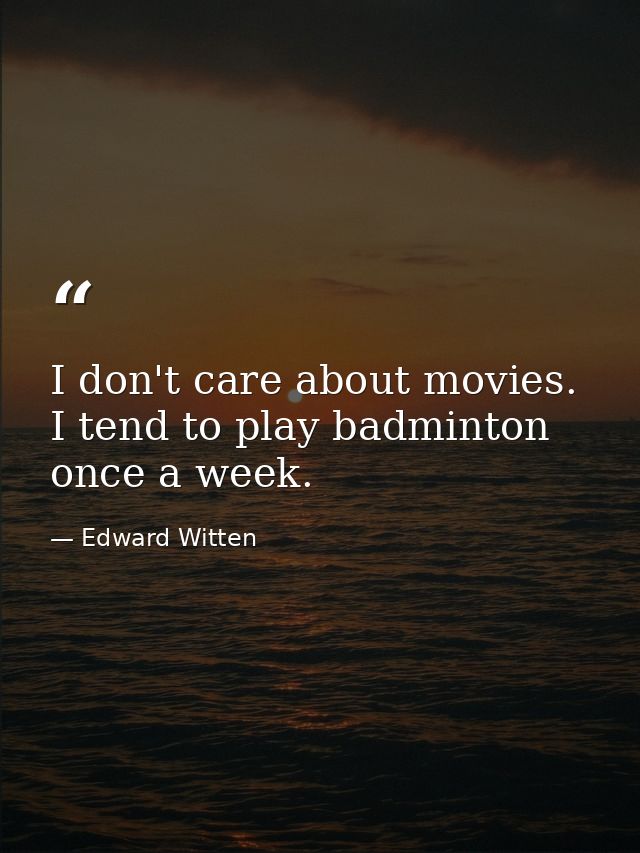 I don't care about movies. I tend to play badminton once a week. — Edward Witten