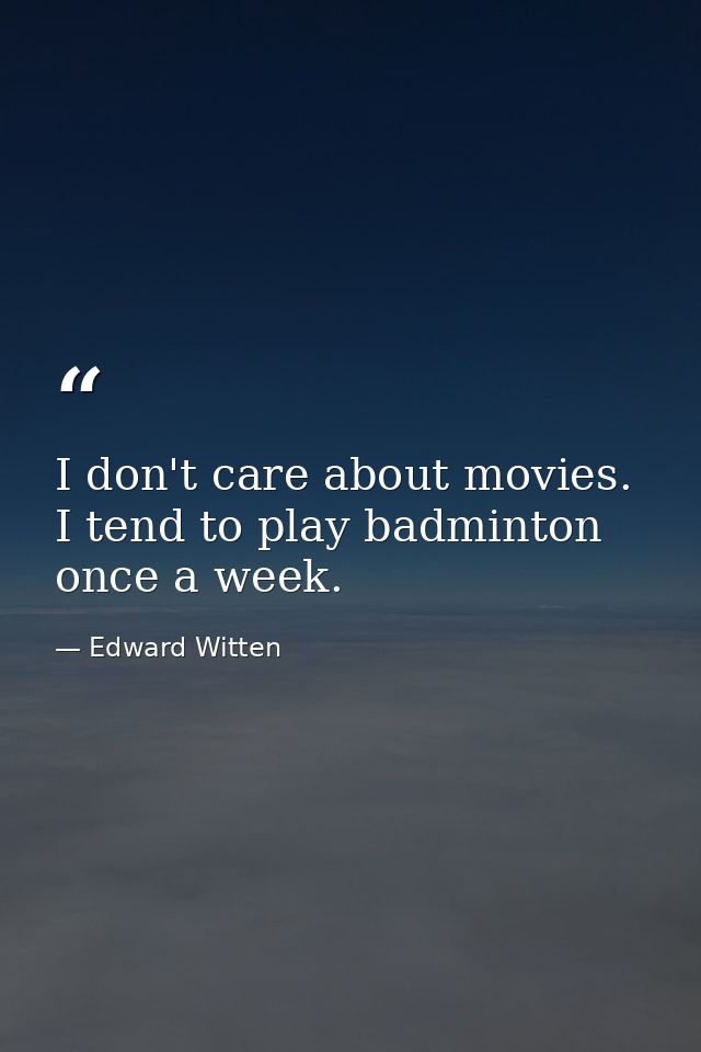 I don't care about movies. I tend to play badminton once a week. — Edward Witten
