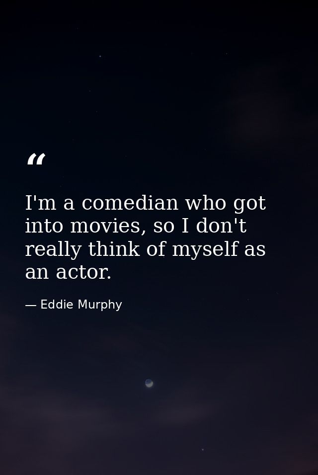 I'm a comedian who got into movies, so I don't really think of myself as an actor. — Eddie Murphy