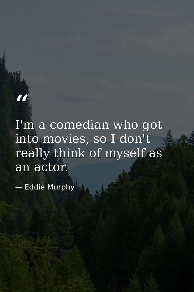 I'm a comedian who got into movies, so I don't really think of myself as an actor. — Eddie Murphy