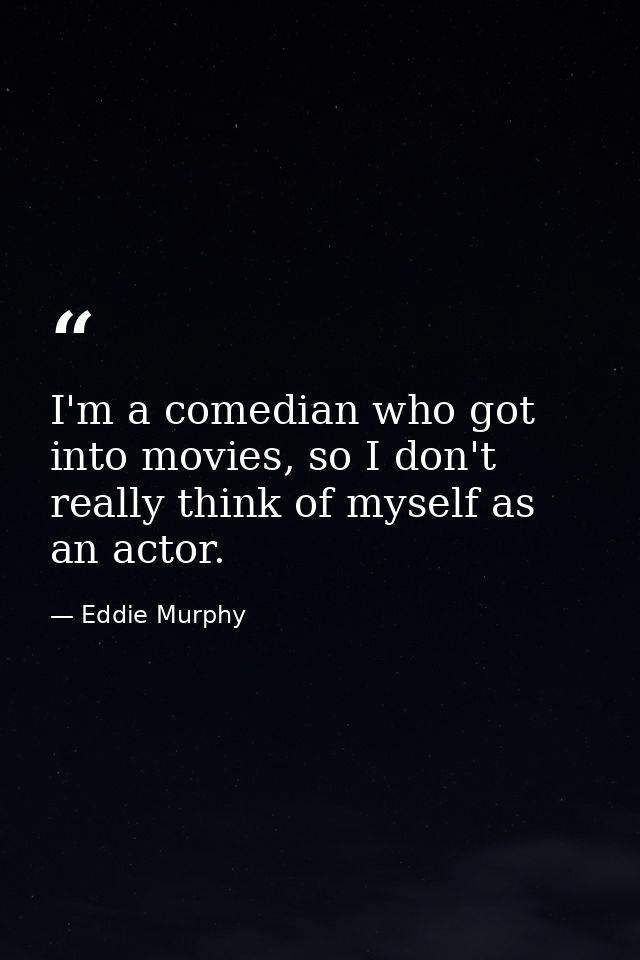 I'm a comedian who got into movies, so I don't really think of myself as an actor. — Eddie Murphy