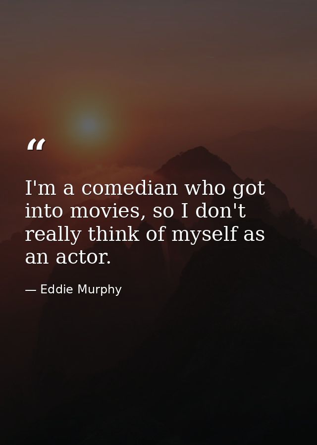I'm a comedian who got into movies, so I don't really think of myself as an actor. — Eddie Murphy