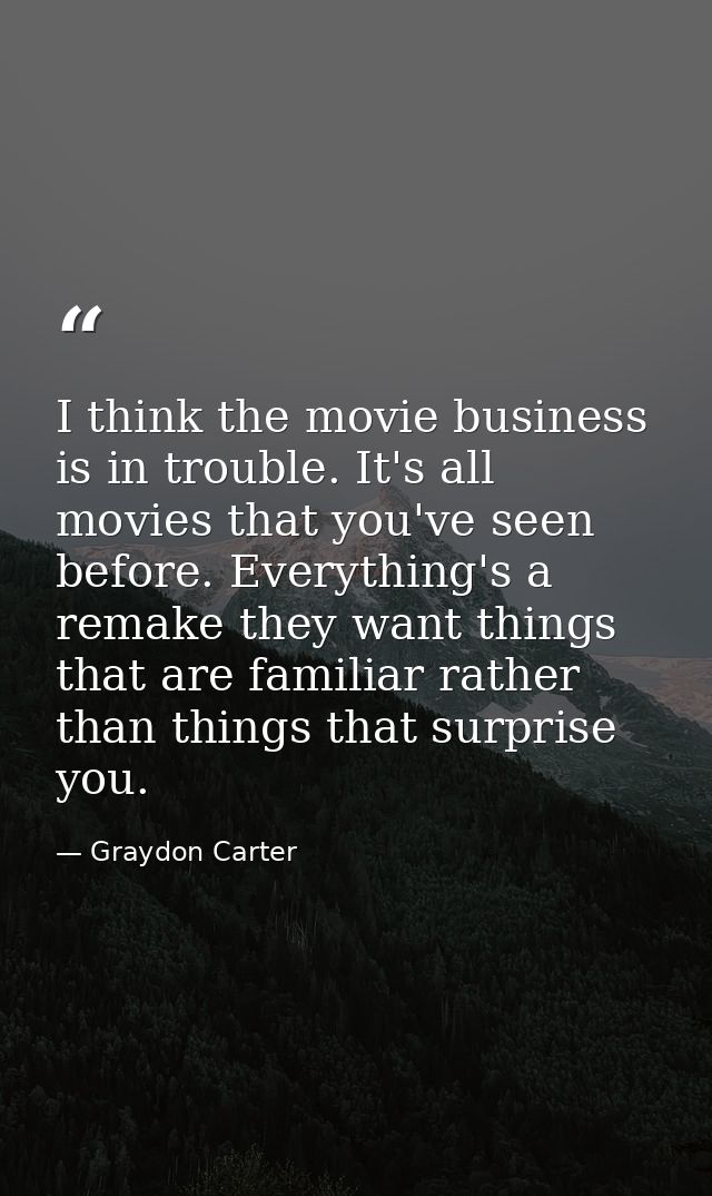 I think the movie business is in trouble. It's all movies that you've seen before. Everything's a remake they want thing — Graydon Carter