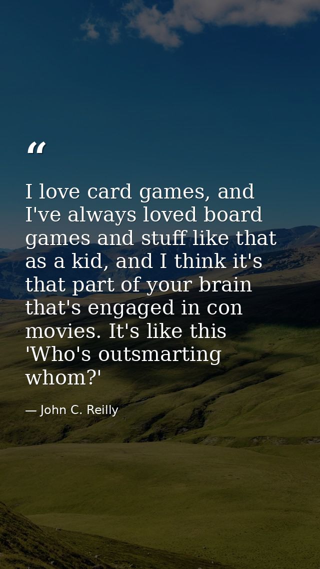 I love card games, and I've always loved board games and stuff like that as a kid, and I think it's that part of your br — John C. Reilly