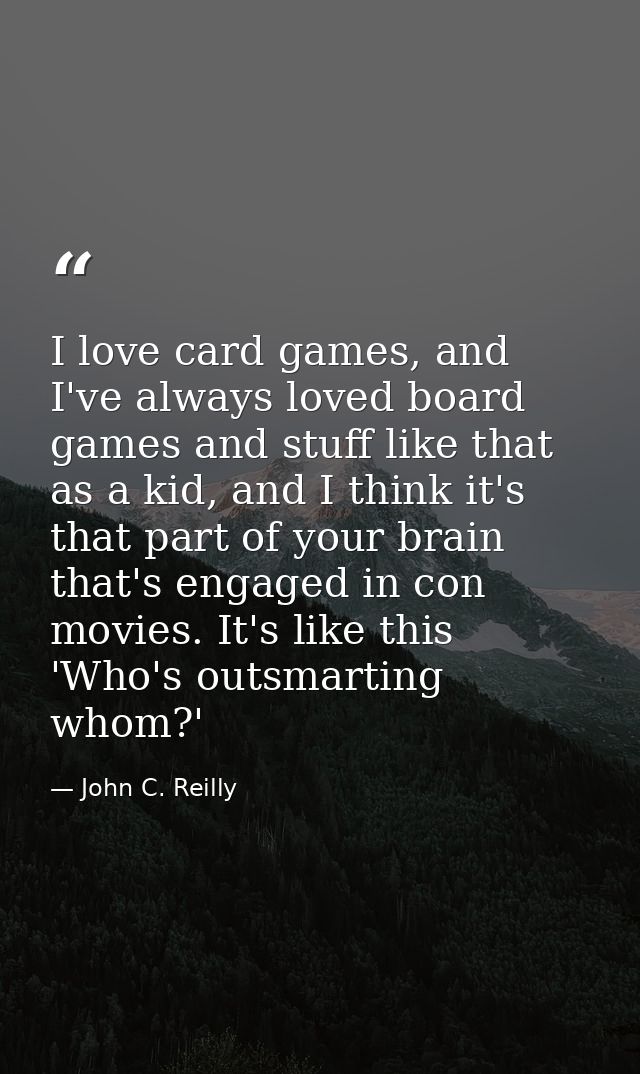I love card games, and I've always loved board games and stuff like that as a kid, and I think it's that part of your br — John C. Reilly