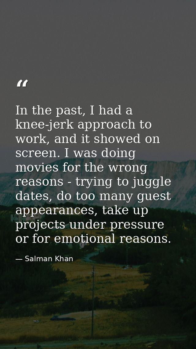 In the past, I had a knee-jerk approach to work, and it showed on screen. I was doing movies for the wrong reasons - try — Salman Khan