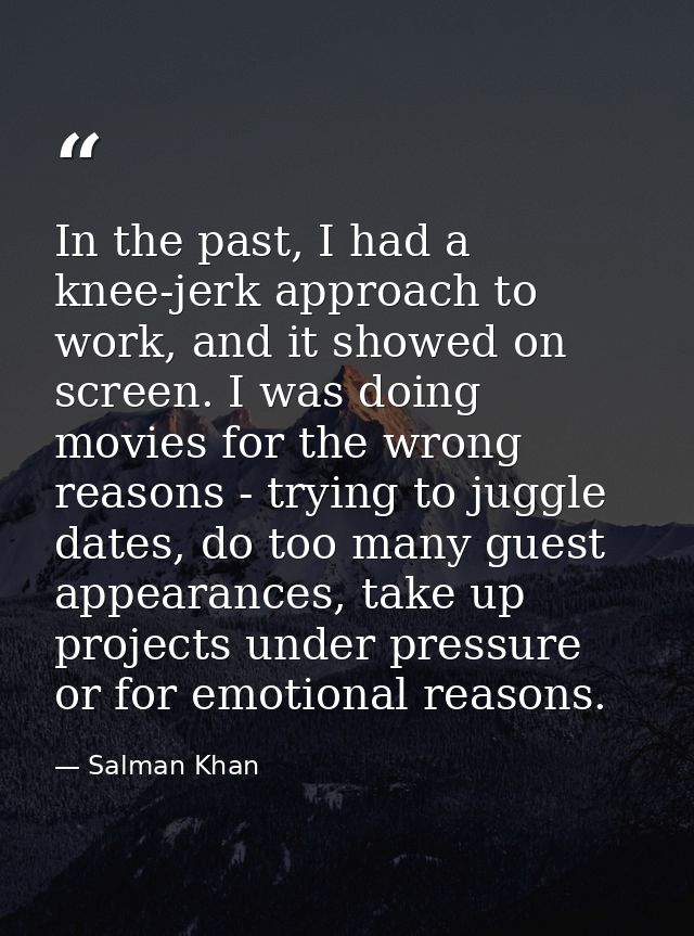 In the past, I had a knee-jerk approach to work, and it showed on screen. I was doing movies for the wrong reasons - try — Salman Khan