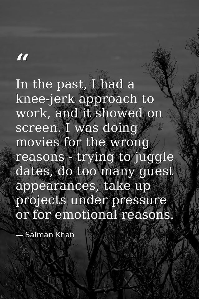 In the past, I had a knee-jerk approach to work, and it showed on screen. I was doing movies for the wrong reasons - try — Salman Khan