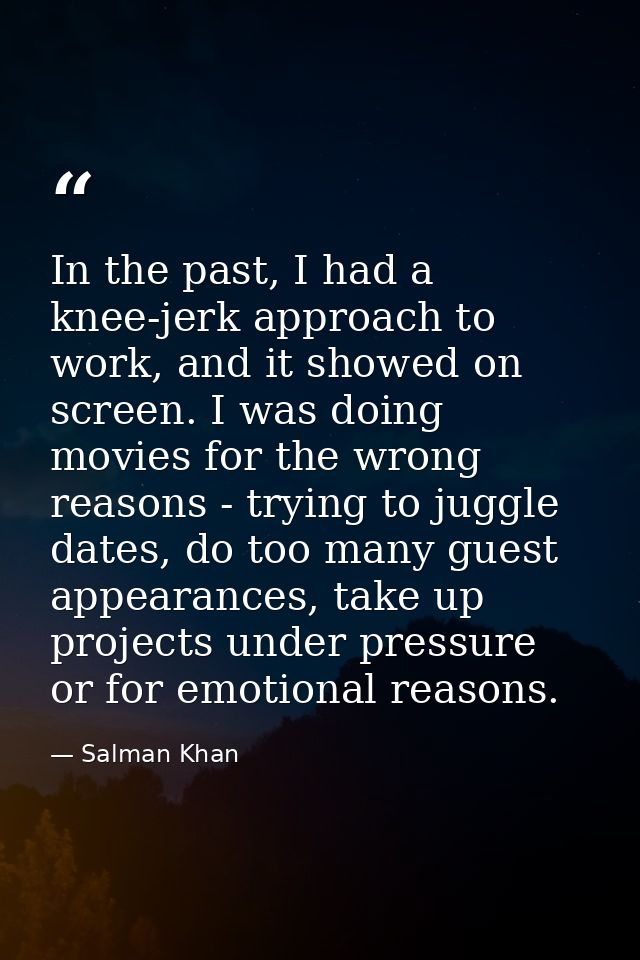 In the past, I had a knee-jerk approach to work, and it showed on screen. I was doing movies for the wrong reasons - try — Salman Khan