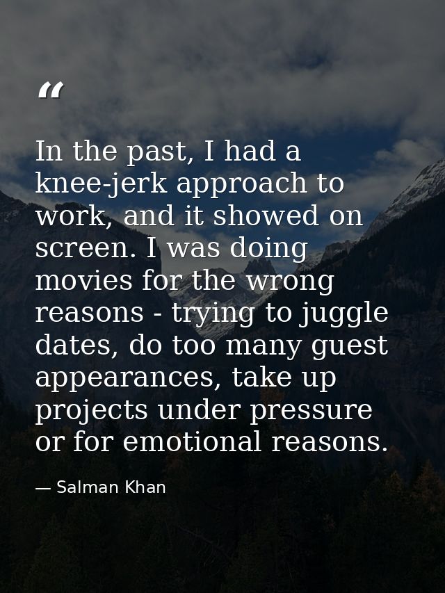 In the past, I had a knee-jerk approach to work, and it showed on screen. I was doing movies for the wrong reasons - try — Salman Khan