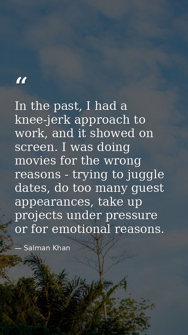 In the past, I had a knee-jerk approach to work, and it showed on screen. I was doing movies for the wrong reasons - try — Salman Khan