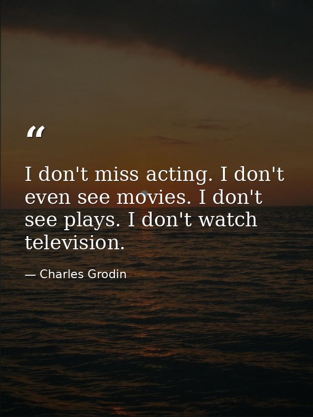 I don't miss acting. I don't even see movies. I don't see plays. I don't watch television. — Charles Grodin