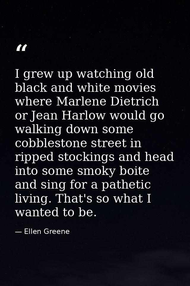 I grew up watching old black and white movies where Marlene Dietrich or Jean Harlow would go walking down some cobblesto — Ellen Greene
