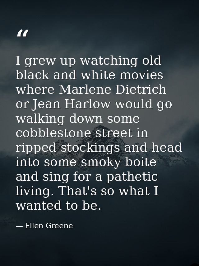 I grew up watching old black and white movies where Marlene Dietrich or Jean Harlow would go walking down some cobblesto — Ellen Greene